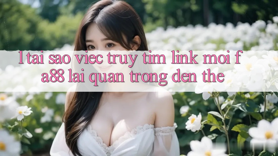 1. Tại Sao Việc Truy tìm Link Mới FA88 Lại Quan Trọng Đến Thế? 1. Tại Sao Việc Truy tìm Link Mới FA88 Lại Quan Trọng Đến Thế?