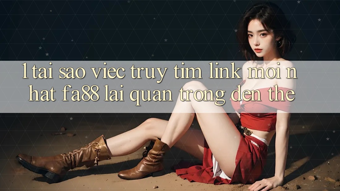 1. Tại Sao Việc Truy tìm Link Mới nhất FA88 Lại Quan Trọng Đến Thế?