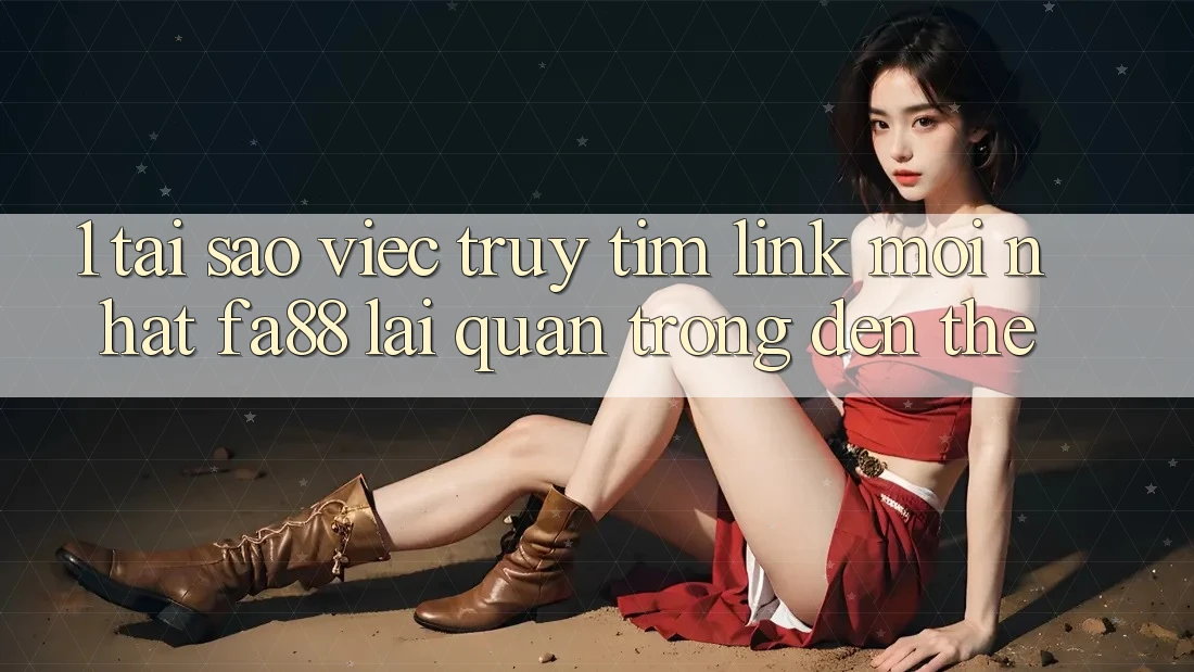 1. Tại Sao Việc Truy tìm Link Mới nhất FA88 Lại Quan Trọng Đến Thế?
