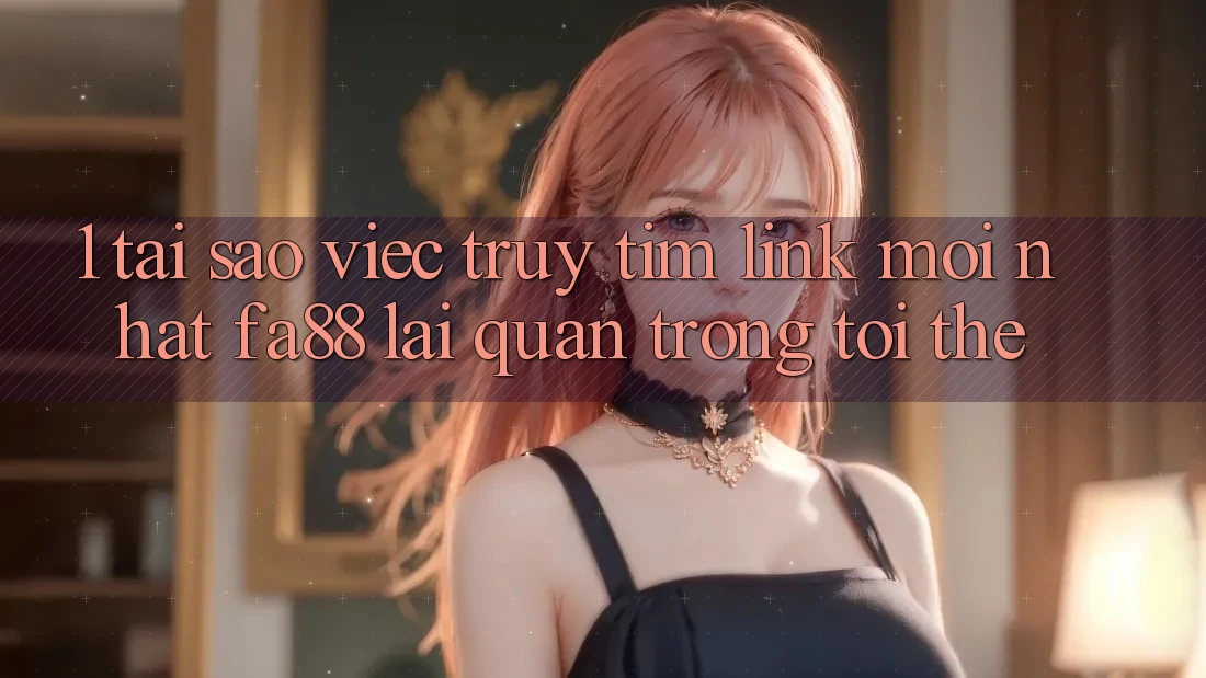 1. Tại Sao Việc Truy tìm Link Mới nhất FA88 Lại Quan Trọng Tới Thế?