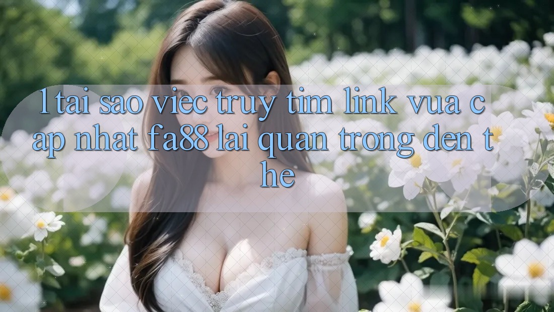 1. Tại Sao Việc Truy tìm Link Vừa cập nhật FA88 Lại Quan Trọng Đến Thế?