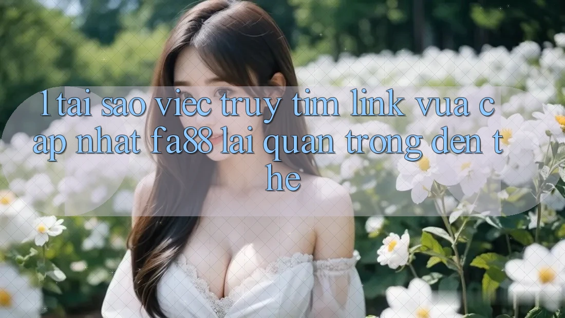 1. Tại Sao Việc Truy tìm Link Vừa cập nhật FA88 Lại Quan Trọng Đến Thế?