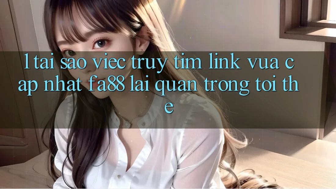 1. Tại Sao Việc Truy tìm Link Vừa cập nhật FA88 Lại Quan Trọng Tới Thế? 1. Tại Sao Việc Truy tìm Link Vừa cập nhật FA88 Lại Quan Trọng Tới Thế?