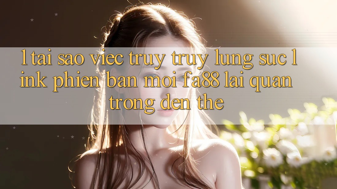 1. Tại Sao Việc Truy truy lùng sục Link Phiên bản mới FA88 Lại Quan Trọng Đến Thế? 1. Tại Sao Việc Truy truy lùng sục Link Phiên bản mới FA88 Lại Quan Trọng Đến Thế?