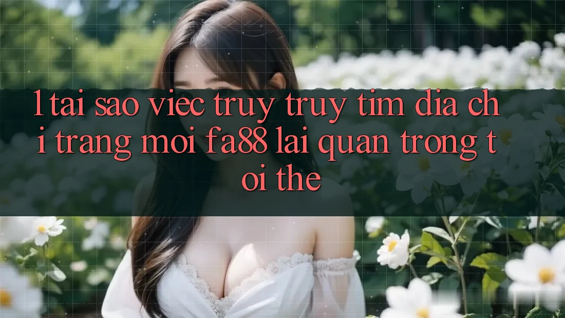 1. Tại Sao Việc Truy truy tìm Địa chỉ trang Mới FA88 Lại Quan Trọng Tới Thế?