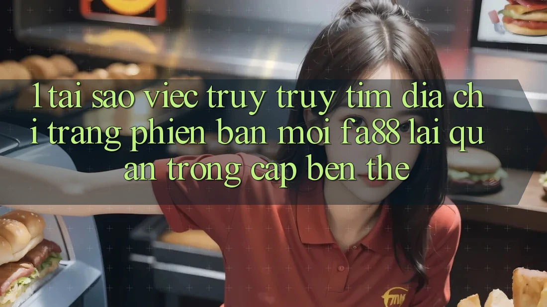 1. Tại Sao Việc Truy truy tìm Địa chỉ trang Phiên bản mới FA88 Lại Quan Trọng Cập bến Thế?