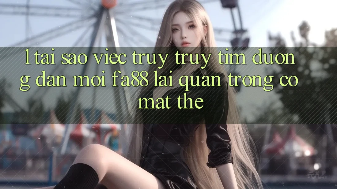 1. Tại Sao Việc Truy truy tìm Đường dẫn Mới FA88 Lại Quan Trọng Có mặt Thế?