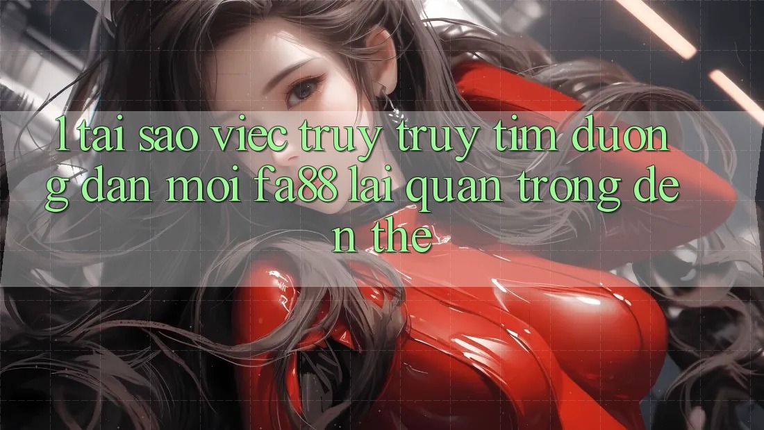 1. Tại Sao Việc Truy truy tìm Đường dẫn Mới FA88 Lại Quan Trọng Đến Thế?