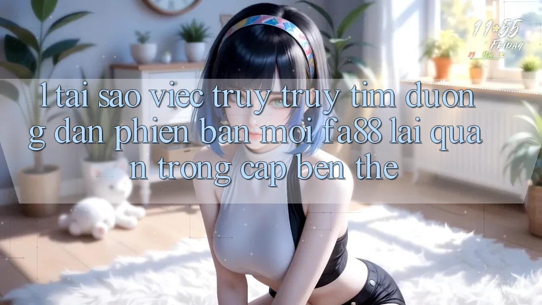 1. Tại Sao Việc Truy truy tìm Đường dẫn Phiên bản mới FA88 Lại Quan Trọng Cập bến Thế?