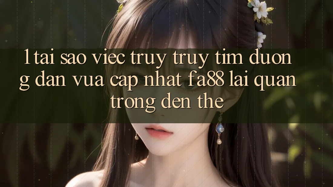 1. Tại Sao Việc Truy truy tìm Đường dẫn Vừa cập nhật FA88 Lại Quan Trọng Đến Thế?