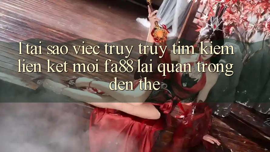 1. Tại Sao Việc Truy truy tìm kiếm Liên kết Mới FA88 Lại Quan Trọng Đến Thế?