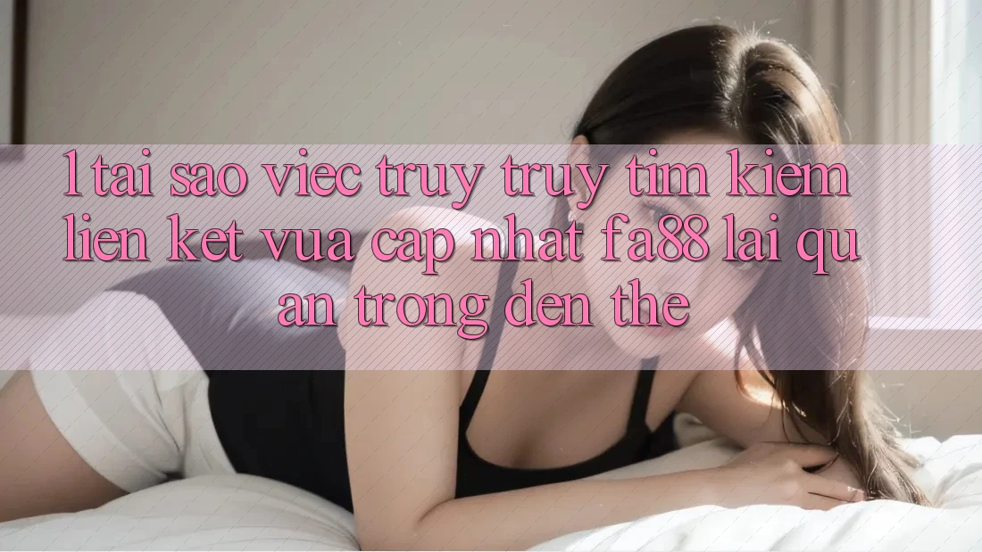 1. Tại Sao Việc Truy truy tìm Kiếm Liên kết Vừa cập nhật FA88 Lại Quan Trọng Đến Thế? 1. Tại Sao Việc Truy truy tìm Kiếm Liên kết Vừa cập nhật FA88 Lại Quan Trọng Đến Thế?