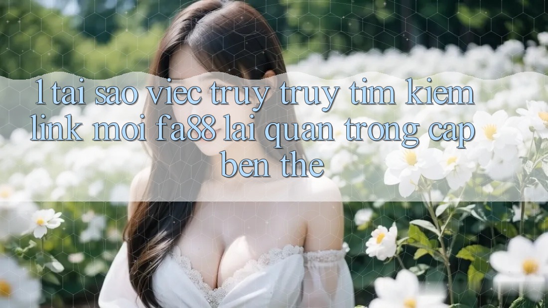 1. Tại Sao Việc Truy truy tìm Kiếm Link Mới FA88 Lại Quan Trọng Cập bến Thế? 1. Tại Sao Việc Truy truy tìm Kiếm Link Mới FA88 Lại Quan Trọng Cập bến Thế?