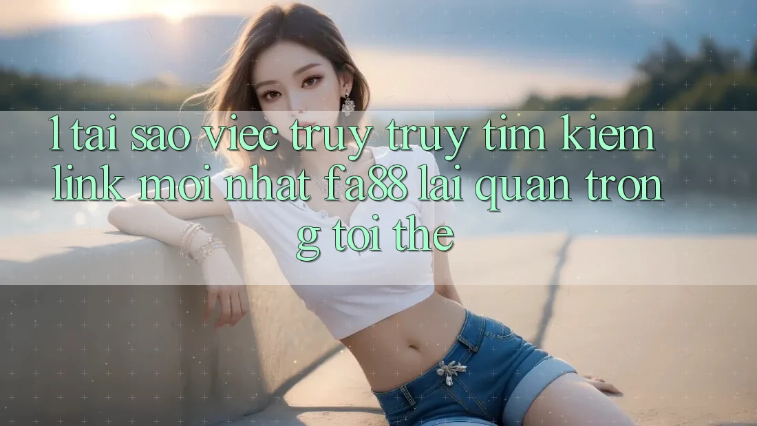 1. Tại Sao Việc Truy truy tìm Kiếm Link Mới nhất FA88 Lại Quan Trọng Tới Thế?