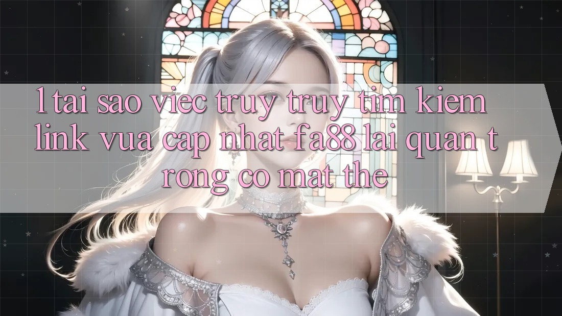 1. Tại Sao Việc Truy truy tìm Kiếm Link Vừa cập nhật FA88 Lại Quan Trọng Có mặt Thế?
