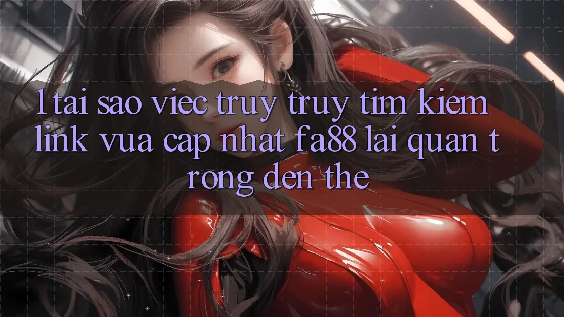 1. Tại Sao Việc Truy truy tìm Kiếm Link Vừa cập nhật FA88 Lại Quan Trọng Đến Thế?