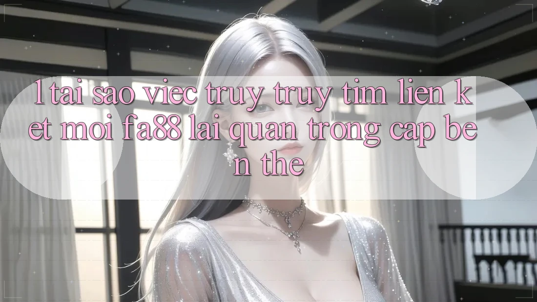 1. Tại Sao Việc Truy truy tìm Liên kết Mới FA88 Lại Quan Trọng Cập bến Thế?