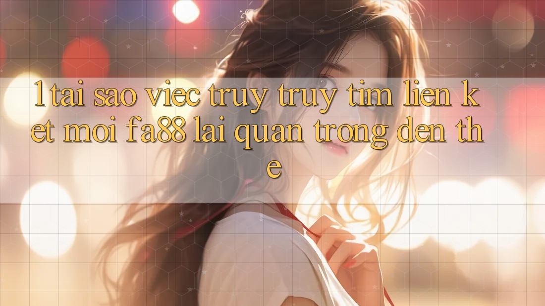 1. Tại Sao Việc Truy truy tìm Liên kết Mới FA88 Lại Quan Trọng Đến Thế?