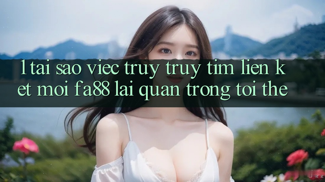 1. Tại Sao Việc Truy truy tìm Liên kết Mới FA88 Lại Quan Trọng Tới Thế? 1. Tại Sao Việc Truy truy tìm Liên kết Mới FA88 Lại Quan Trọng Tới Thế?