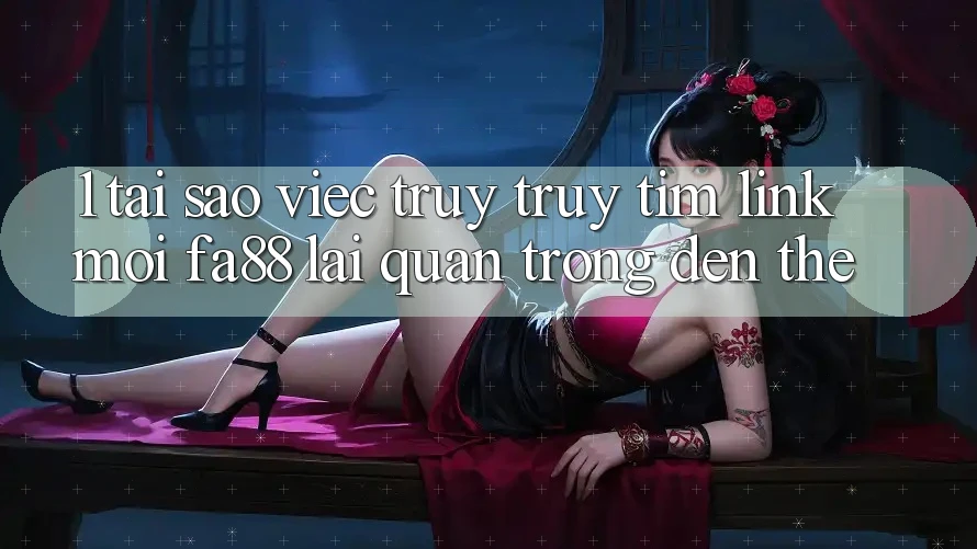 1. Tại Sao Việc Truy truy tìm Link Mới FA88 Lại Quan Trọng Đến Thế?