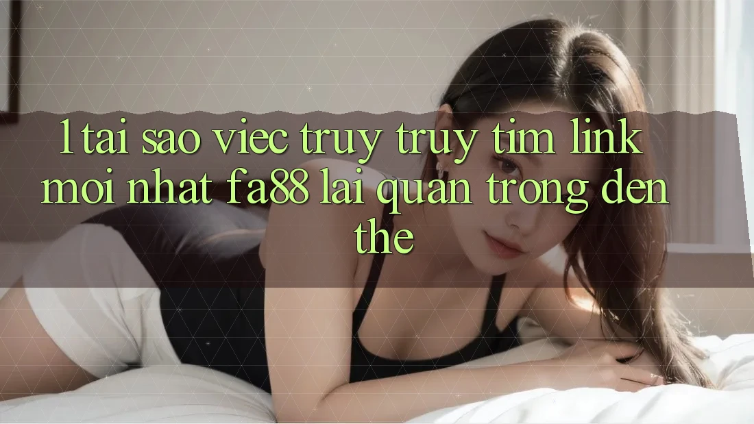 1. Tại Sao Việc Truy truy tìm Link Mới nhất FA88 Lại Quan Trọng Đến Thế?