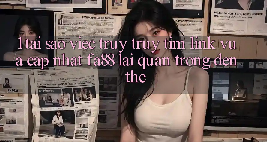 1. Tại Sao Việc Truy truy tìm Link Vừa cập nhật FA88 Lại Quan Trọng Đến Thế?