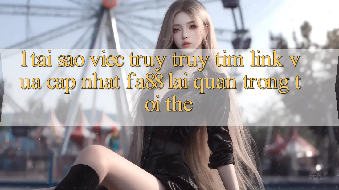 1. Tại Sao Việc Truy truy tìm Link Vừa cập nhật FA88 Lại Quan Trọng Tới Thế?