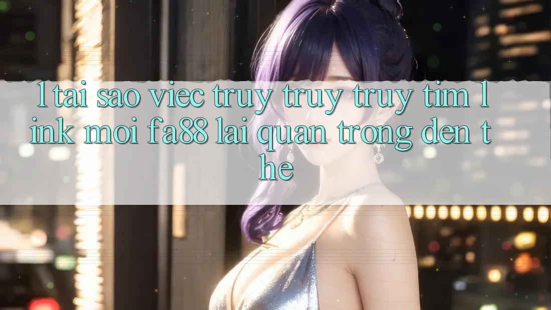 1. Tại Sao Việc Truy truy truy tìm Link Mới FA88 Lại Quan Trọng Đến Thế?