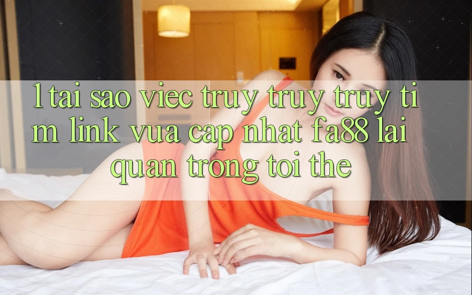 1. Tại Sao Việc Truy truy truy tìm Link Vừa cập nhật FA88 Lại Quan Trọng Tới Thế? 1. Tại Sao Việc Truy truy truy tìm Link Vừa cập nhật FA88 Lại Quan Trọng Tới Thế?