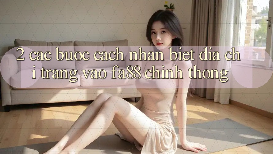 2. Các bước Cách Nhận Biết Địa chỉ trang Vào FA88 Chính Thống