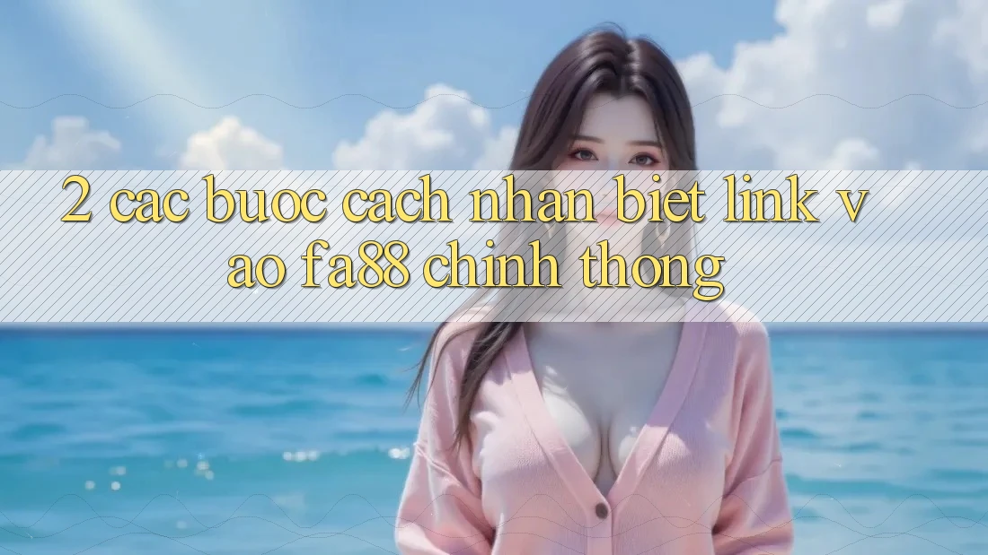 2. Các bước Cách Nhận Biết Link Vào FA88 Chính Thống
