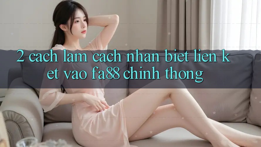 2. Cách làm Cách Nhận Biết Liên kết Vào FA88 Chính Thống 2. Cách làm Cách Nhận Biết Liên kết Vào FA88 Chính Thống