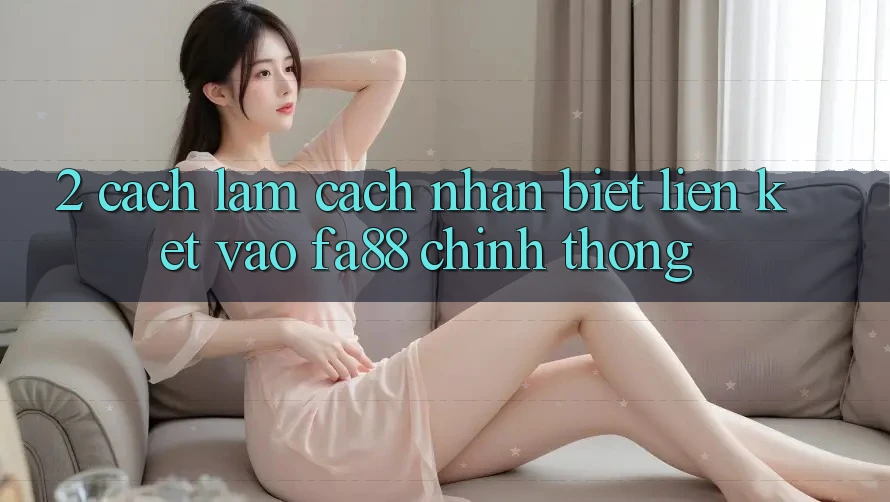 2. Cách làm Cách Nhận Biết Liên kết Vào FA88 Chính Thống