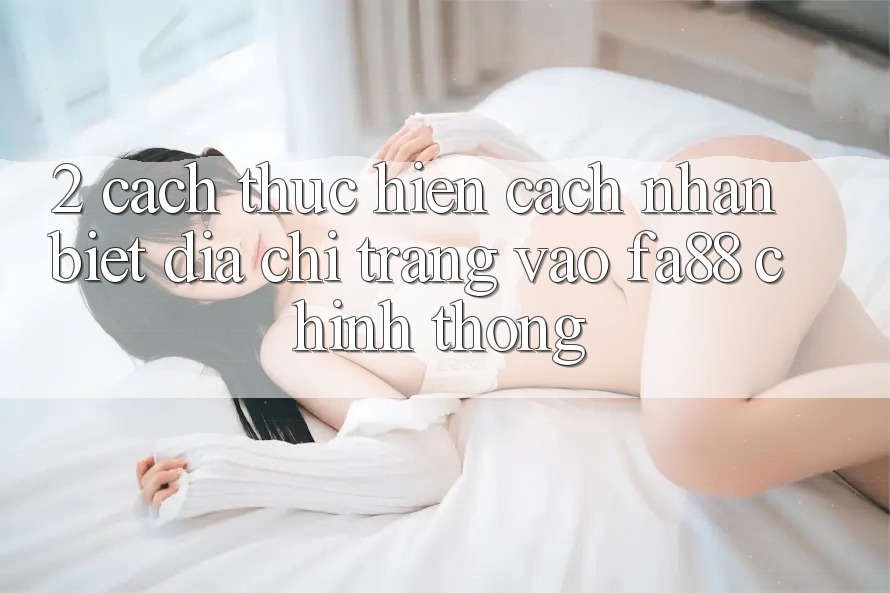 2. Cách thực hiện Cách Nhận Biết Địa chỉ trang Vào FA88 Chính Thống