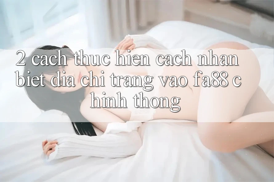 2. Cách thực hiện Cách Nhận Biết Địa chỉ trang Vào FA88 Chính Thống