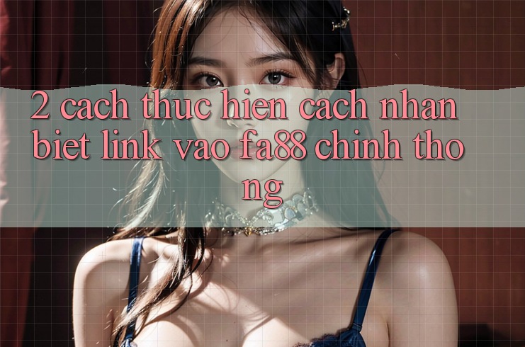 2. Cách thực hiện Cách Nhận Biết Link Vào FA88 Chính Thống