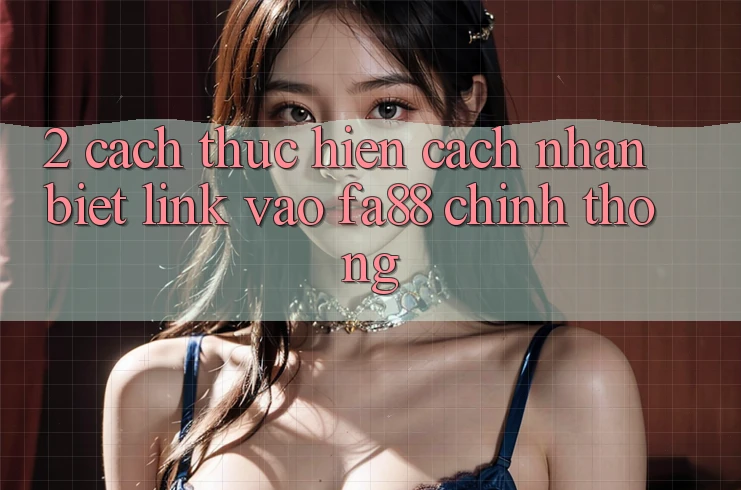 2. Cách thực hiện Cách Nhận Biết Link Vào FA88 Chính Thống