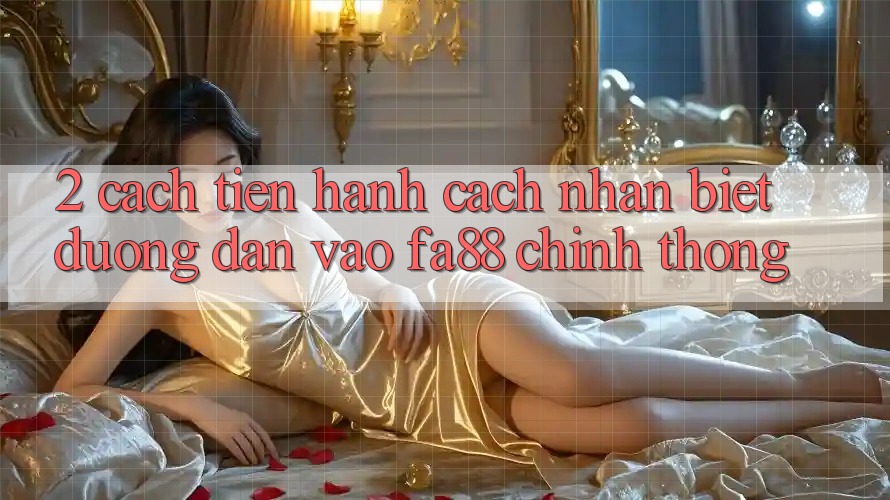 2. Cách tiến hành Cách Nhận Biết Đường dẫn Vào FA88 Chính Thống