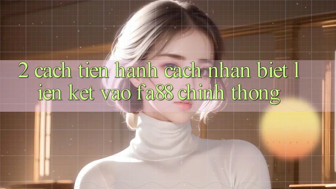 2. Cách tiến hành Cách Nhận Biết Liên kết Vào FA88 Chính Thống