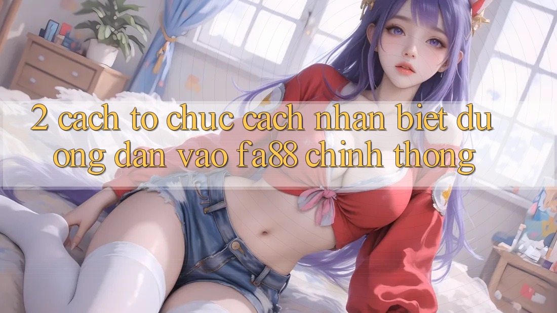 2. Cách tổ chức Cách Nhận Biết Đường dẫn Vào FA88 Chính Thống 2. Cách tổ chức Cách Nhận Biết Đường dẫn Vào FA88 Chính Thống
