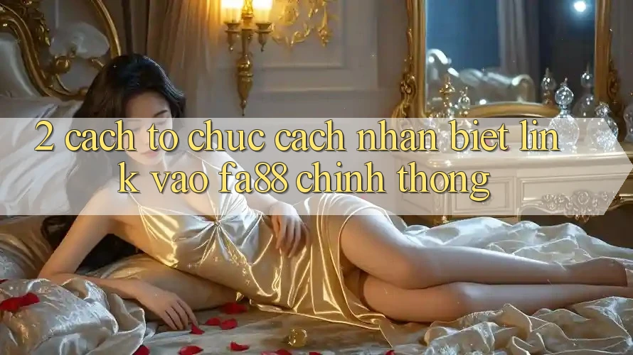 2. Cách tổ chức Cách Nhận Biết Link Vào FA88 Chính Thống