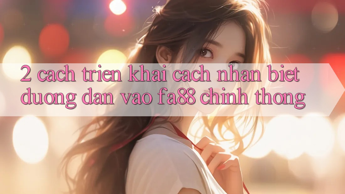 2. Cách triển khai Cách Nhận Biết Đường dẫn Vào FA88 Chính Thống 2. Cách triển khai Cách Nhận Biết Đường dẫn Vào FA88 Chính Thống