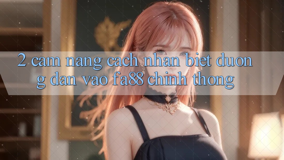 2. Cẩm nang Cách Nhận Biết Đường dẫn Vào FA88 Chính Thống