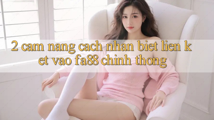 2. Cẩm nang Cách Nhận Biết Liên kết Vào FA88 Chính Thống