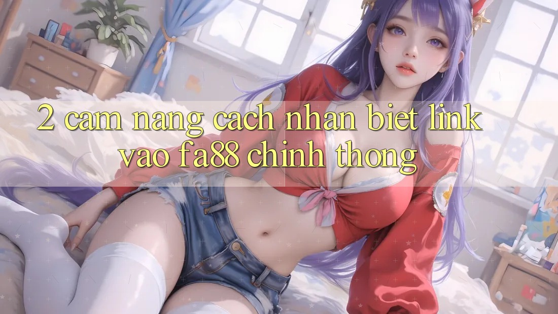 2. Cẩm nang Cách Nhận Biết Link Vào FA88 Chính Thống