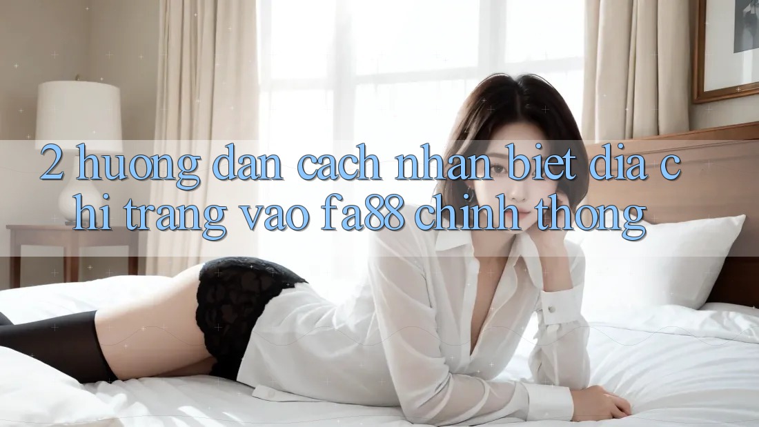 2. Hướng Dẫn Cách Nhận Biết Địa chỉ trang Vào FA88 Chính Thống