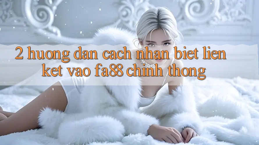 2. Hướng Dẫn Cách Nhận Biết Liên kết Vào FA88 Chính Thống
