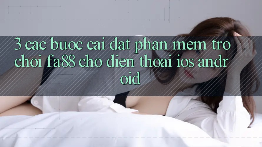 3. Các bước Cài đặt Phần mềm Trò chơi FA88 Cho Điện Thoại (iOS & Android)