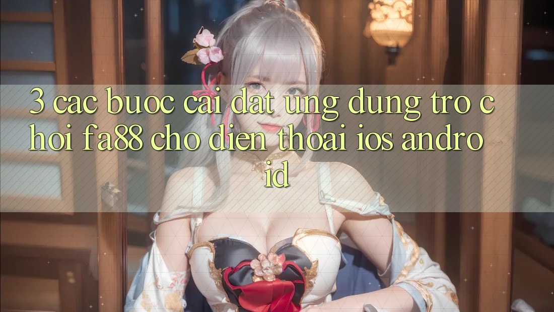 3. Các bước Cài đặt Ứng Dụng Trò chơi FA88 Cho Điện Thoại (iOS & Android)