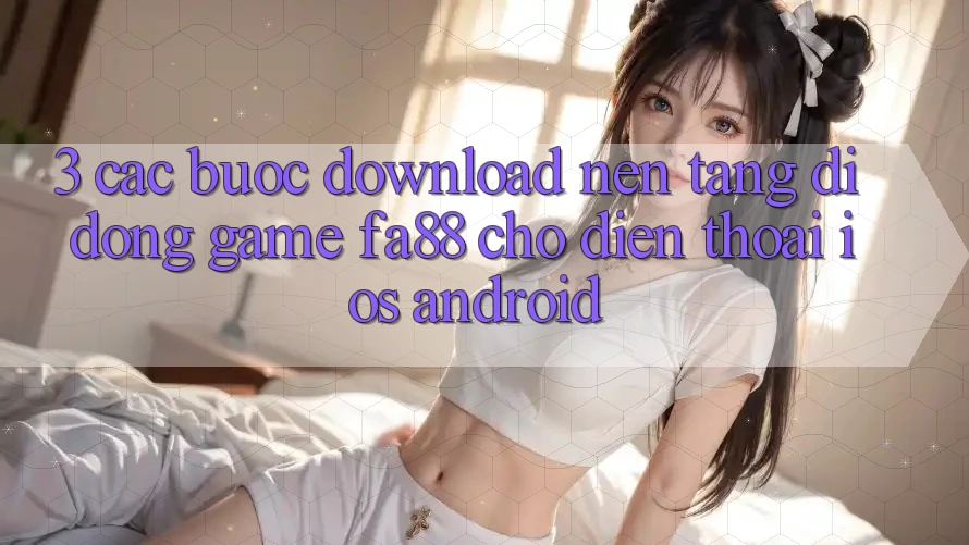 3. Các bước Download Nền tảng di động Game FA88 Cho Điện Thoại (iOS & Android)